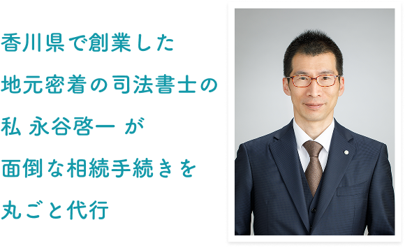 香川県で創業した地元密着の司法書士の私 永谷啓一 が面倒な相続手続きを丸ごと代行