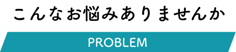 こんなお悩みありませんか？